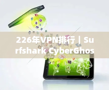 226年VPN排行｜Surfshark CyberGhost评测