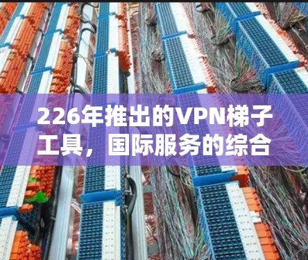 226年推出的VPN梯子工具,国际服务的综合评价 226年推出的VPN梯子工具,国际服务的综合评价