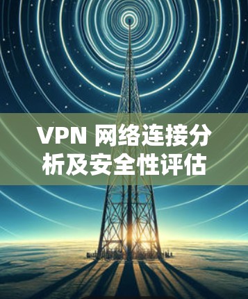 VPN 网络连接分析及安全性评估 VPN 网络连接分析及安全性评估