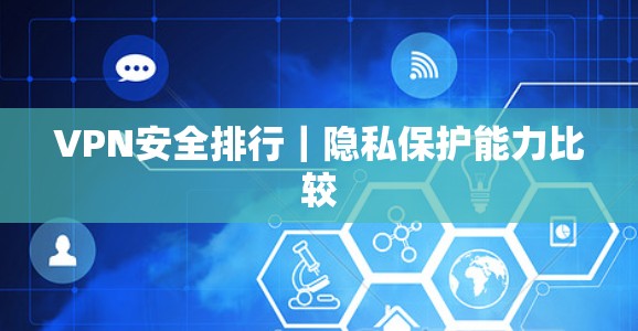VPN安全排行|隐私保护能力比较 VPN安全排行|隐私保护能力比较