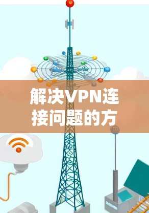 解决VPN连接问题的方法如下
