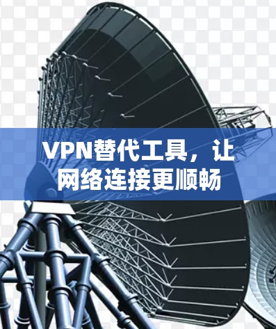 VPN替代工具，让网络连接更顺畅