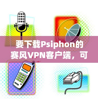 要下载Psiphon的赛风VPN客户端,可以按照以下步骤操作 要下载Psiphon的赛风VPN客户端,可以按照以下步骤操作