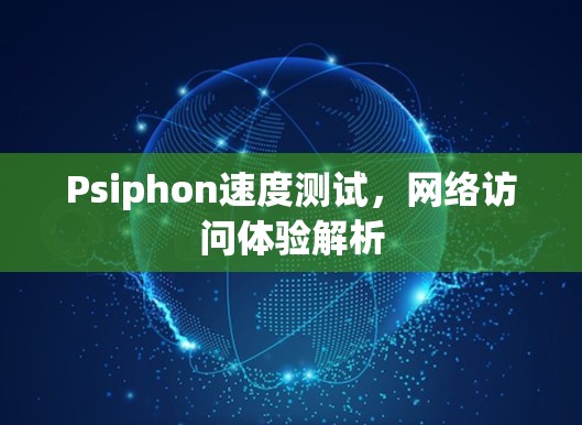 Psiphon速度测试,网络访问体验解析 Psiphon速度测试,网络访问体验解析