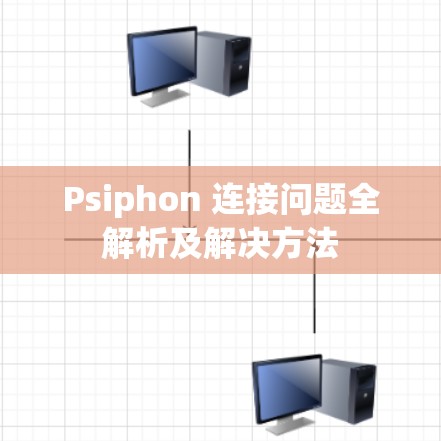 Psiphon 连接问题全解析及解决方法