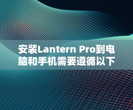 安装Lantern Pro到电脑和手机需要遵循以下步骤,确保操作顺利且安全 安装Lantern Pro到电脑和手机需要遵循以下步骤,确保操作顺利且安全