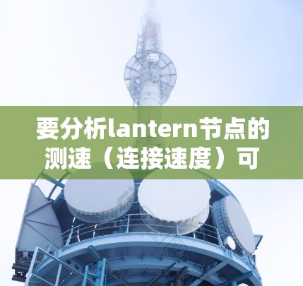 要分析lantern节点的测速（连接速度）可以按照以下步骤进行