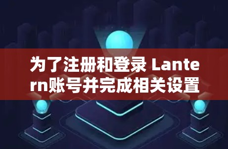 为了注册和登录 Lantern账号并完成相关设置，您可以按照以下步骤操作