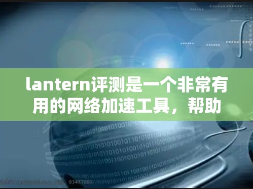 lantern评测是一个非常有用的网络加速工具,帮助用户快速测试lantern的效果。以下是对lantern评测网络加速体验的详细分析 lantern评测是一个非常有用的网络加速工具,帮助用户快速测试lantern的效果。以下是对lantern评测网络加速体验的详细分析