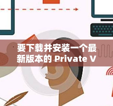 要下载并安装一个最新版本的 Private VPN 软件,您可以按照以下步骤进行 要下载并安装一个最新版本的 Private VPN 软件,您可以按照以下步骤进行