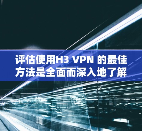 评估使用H3 VPN 的最佳方法是全面而深入地了解其各个方面，包括安全性、性能、兼容性、部署方式、收费模式、使用流程以及未来发展。以下是针对H3 VPN 的详细分析