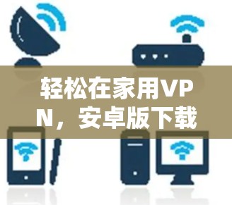轻松在家用VPN，安卓版下载与使用教程