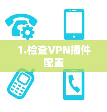 1.检查VPN插件配置 1.检查VPN插件配置