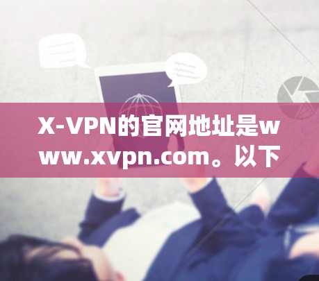 X-VPN的官网地址是www.xvpn.com。以下是关于X-VPN官网入口和下载教程的详细说明