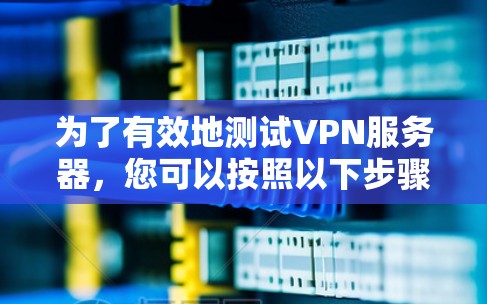 为了有效地测试VPN服务器，您可以按照以下步骤进行