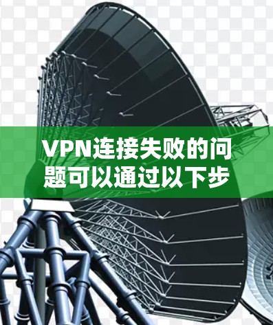 VPN连接失败的问题可以通过以下步骤进行解决