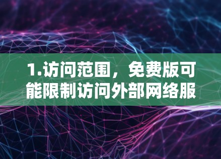 1.访问范围，免费版可能限制访问外部网络服务，限制用户能够在线观看外部网站或下载资源