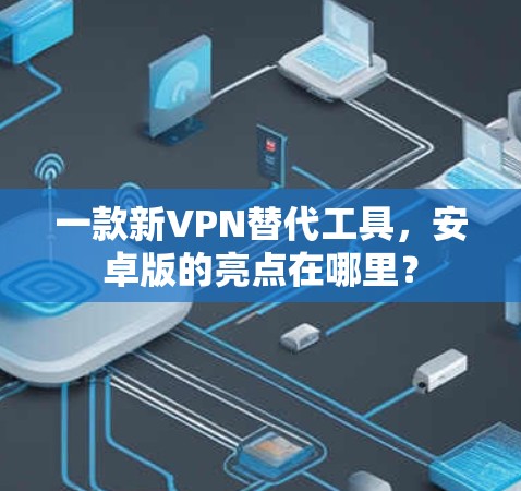 一款新VPN替代工具，安卓版的亮点在哪里？