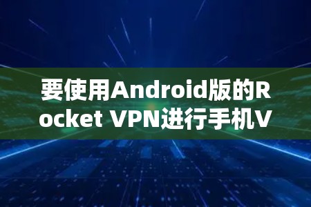要使用Android版的Rocket VPN进行手机VPN，您可以按照以下步骤进行操作