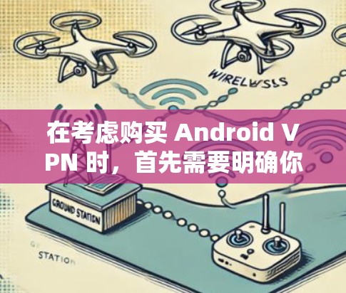在考虑购买 Android VPN 时，首先需要明确你的使用场景和需求。以下是一些关键点和建议，帮助你做出明智的选择