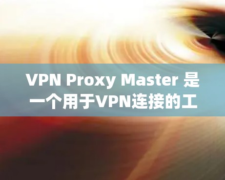 VPN Proxy Master 是一个用于VPN连接的工具，支持多语言和多种网络。为了下载该软件，您可以按照以下步骤进行