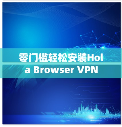 零门槛轻松安装Hola Browser VPN