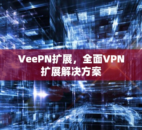 VeePN扩展，全面VPN扩展解决方案