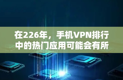 在226年，手机VPN排行中的热门应用可能会有所不同，但可以考虑以下几点来分析