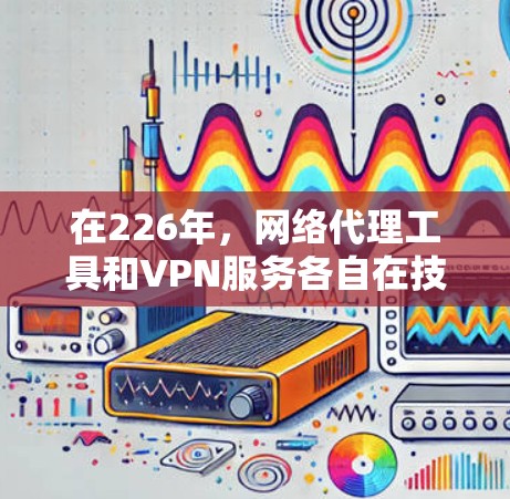 在226年，网络代理工具和VPN服务各自在技术发展、用户需求和市场需求方面有所不同，因此可以比较它们的优势和劣势。以下是对这两种工具和服务的详细分析