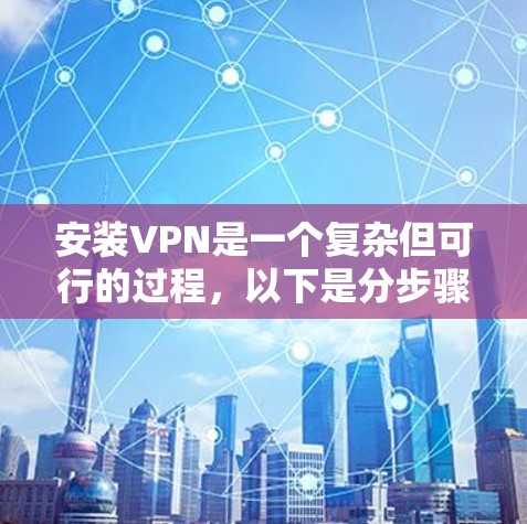 安装VPN是一个复杂但可行的过程,以下是分步骤的指南 安装VPN是一个复杂但可行的过程,以下是分步骤的指南