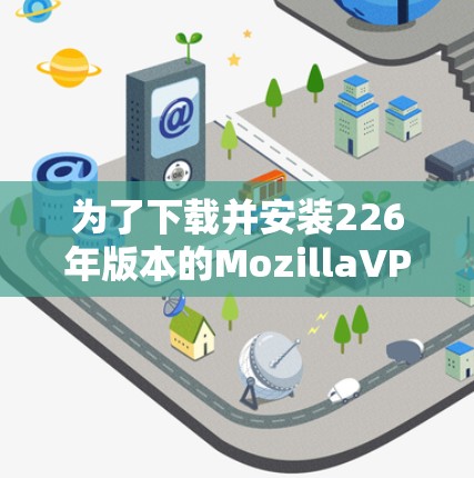 为了下载并安装226年版本的MozillaVPN客户端,并确保安全,按照以下步骤进行 为了下载并安装226年版本的MozillaVPN客户端,并确保安全,按照以下步骤进行