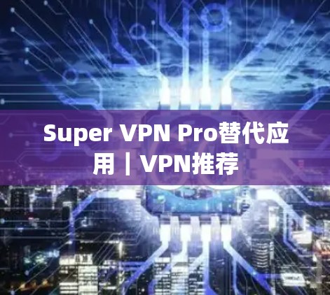 Super VPN Pro替代应用|VPN推荐 Super VPN Pro替代应用|VPN推荐