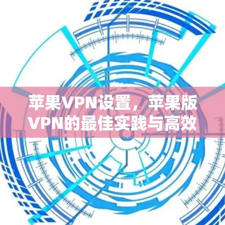 苹果VPN设置,苹果版VPN的最佳实践与高效配置 苹果VPN设置,苹果版VPN的最佳实践与高效配置