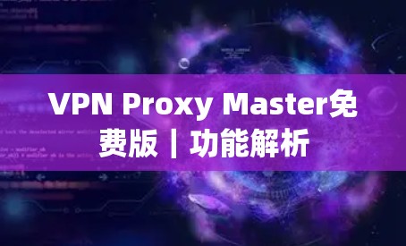 VPN Proxy Master免费版|功能解析 VPN Proxy Master免费版|功能解析