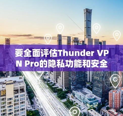 要全面评估Thunder VPN Pro的隐私功能和安全性,可以按照以下步骤进行分析 要全面评估Thunder VPN Pro的隐私功能和安全性,可以按照以下步骤进行分析