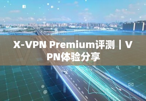 X-VPN Premium评测｜VPN体验分享