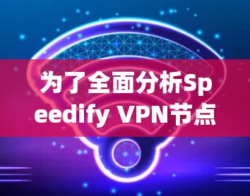 为了全面分析Speedify VPN节点的测速情况,以下是系统性地收集和分析的方法 为了全面分析Speedify VPN节点的测速情况,以下是系统性地收集和分析的方法