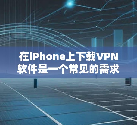 在iPhone上下载VPN软件是一个常见的需求，尤其是对于需要保护隐私或访问受限制内容的用户来说。以下是一些关于iPhone VPN下载和排行的信息
