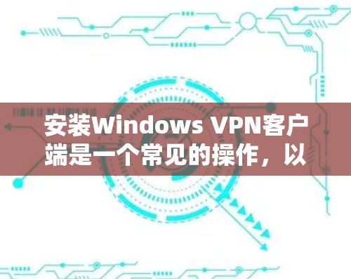 安装Windows VPN客户端是一个常见的操作，以下是一个详细的步骤指南，帮助你轻松完成安装