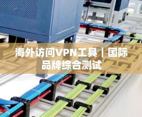 海外访问VPN工具|国际品牌综合测试 海外访问VPN工具|国际品牌综合测试