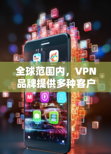 全球范围内，VPN品牌提供多种客户端下载安装选项，以下是详细指南