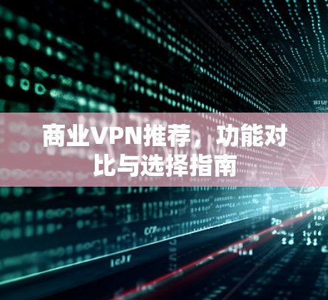 商业VPN推荐,功能对比与选择指南 商业VPN推荐,功能对比与选择指南