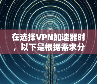 在选择VPN加速器时，以下是根据需求分析后的推荐和选择建议