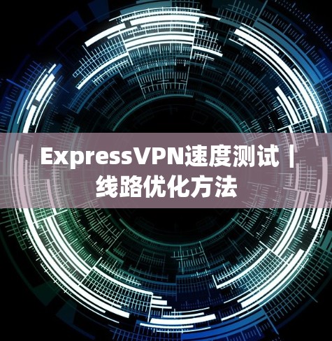 ExpressVPN速度测试｜线路优化方法