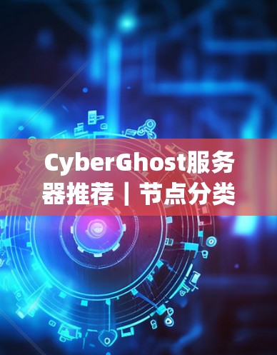 CyberGhost服务器推荐｜节点分类介绍
