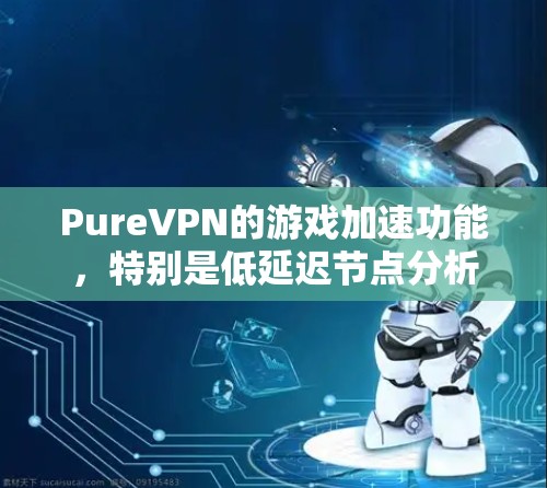 PureVPN的游戏加速功能，特别是低延迟节点分析，旨在通过智能选择最优服务器位置来优化游戏体验。以下是对这一功能的详细分析和总结