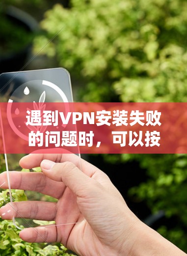 遇到VPN安装失败的问题时，可以按照以下步骤逐步排查和解决