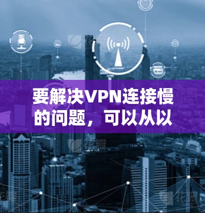 要解决VPN连接慢的问题，可以从以下几个方面进行排查和优化