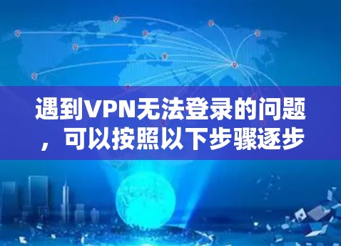 遇到VPN无法登录的问题,可以按照以下步骤逐步排查和解决 遇到VPN无法登录的问题,可以按照以下步骤逐步排查和解决