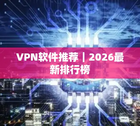 VPN软件推荐|2026最新排行榜 VPN软件推荐|2026最新排行榜